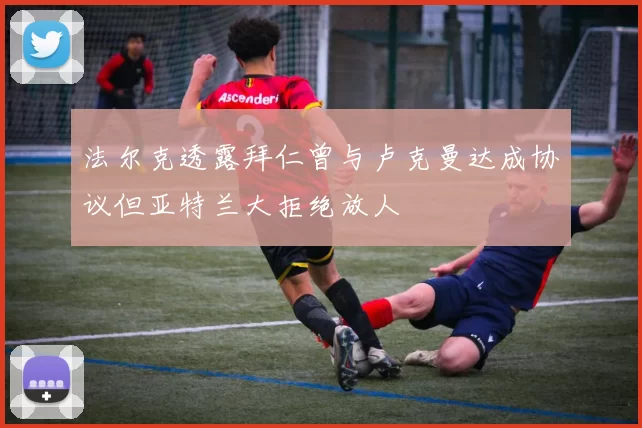 法尔克透露拜仁曾与卢克曼达成协议但亚特兰大拒绝放人