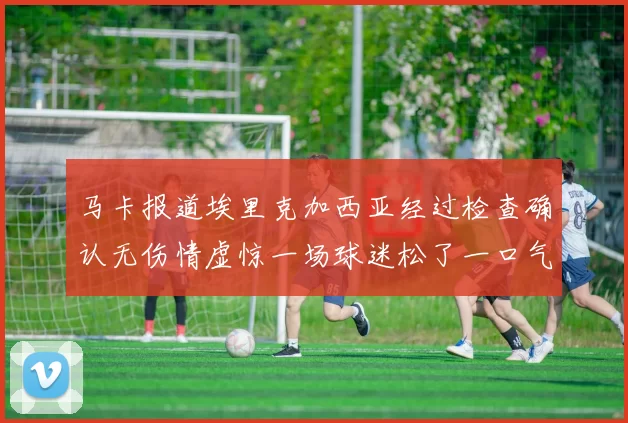 马卡报道埃里克加西亚经过检查确认无伤情虚惊一场球迷松了一口气