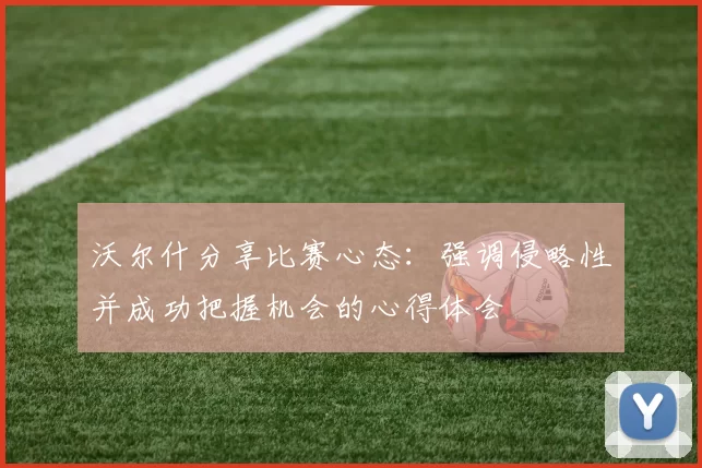 沃尔什分享比赛心态：强调侵略性并成功把握机会的心得体会