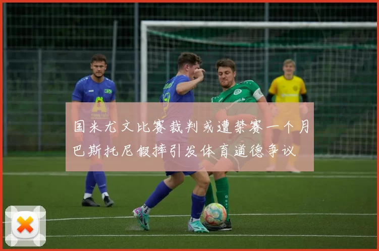国米尤文比赛裁判或遭禁赛一个月巴斯托尼假摔引发体育道德争议