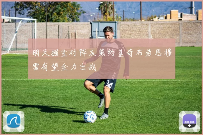 明天掘金对阵灰熊约基奇布劳恩穆雷有望全力出战
