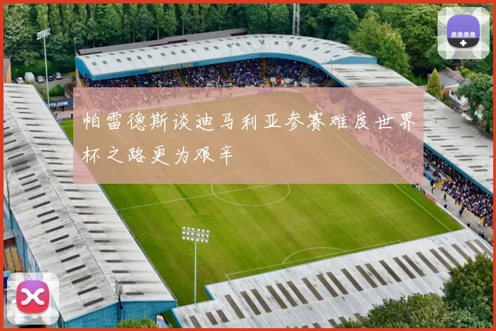 帕雷德斯谈迪马利亚参赛难度世界杯之路更为艰辛