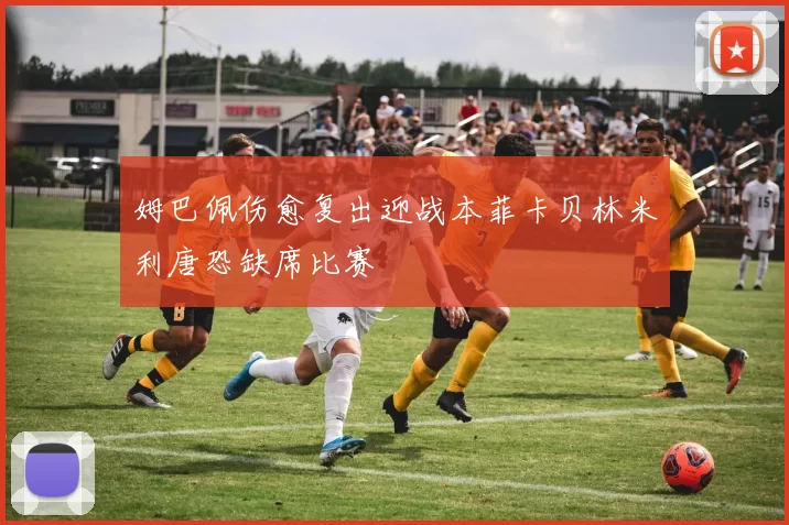 姆巴佩伤愈复出迎战本菲卡贝林米利唐恐缺席比赛