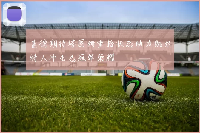 基德期待塔图姆重拾状态助力凯尔特人冲击总冠军荣耀