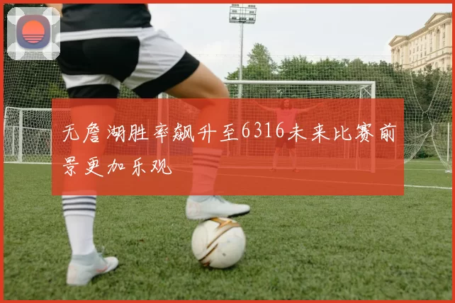 无詹湖胜率飙升至6316未来比赛前景更加乐观