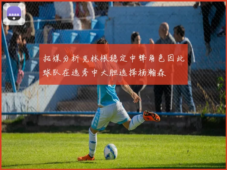 拓媒分析克林根稳定中锋角色因此球队在选秀中大胆选择杨瀚森