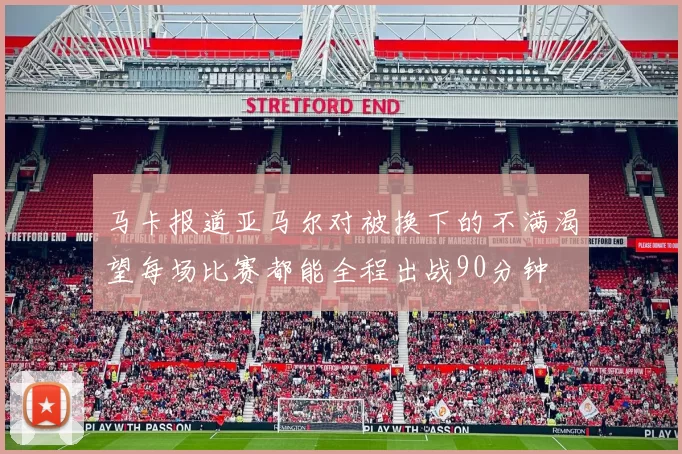 马卡报道亚马尔对被换下的不满渴望每场比赛都能全程出战90分钟