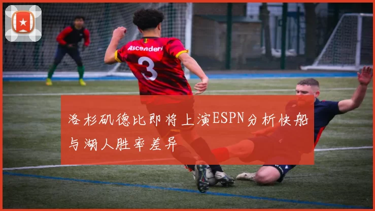 洛杉矶德比即将上演ESPN分析快船与湖人胜率差异