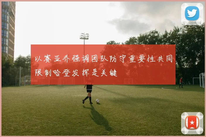 以赛亚乔强调团队防守重要性共同限制哈登发挥是关键