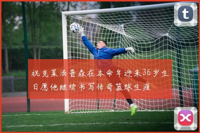 祝克莱汤普森在本命年迎来36岁生日愿他继续书写传奇篮球生涯