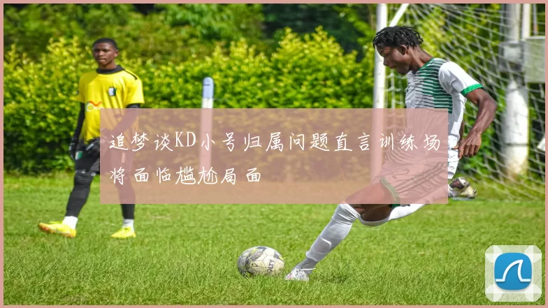 追梦谈KD小号归属问题直言训练场将面临尴尬局面