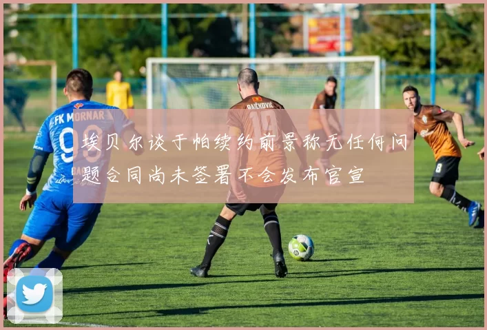 埃贝尔谈于帕续约前景称无任何问题合同尚未签署不会发布官宣