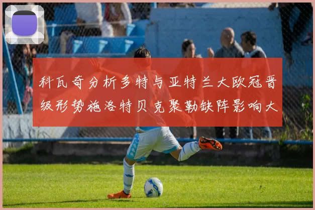 科瓦奇分析多特与亚特兰大欧冠晋级形势施洛特贝克聚勒缺阵影响大