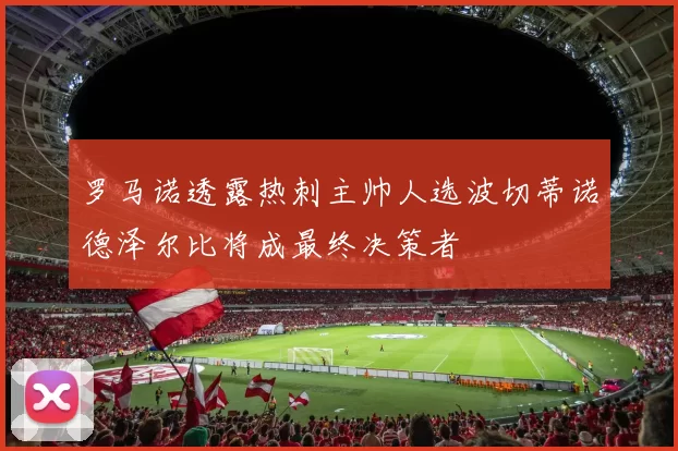 罗马诺透露热刺主帅人选波切蒂诺德泽尔比将成最终决策者