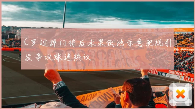 C罗过掉门将后未果倒地示意犯规引发争议球迷热议