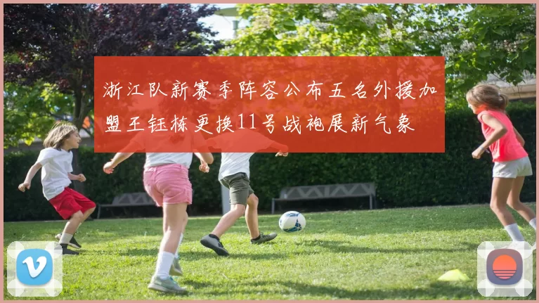 浙江队新赛季阵容公布五名外援加盟王钰栋更换11号战袍展新气象