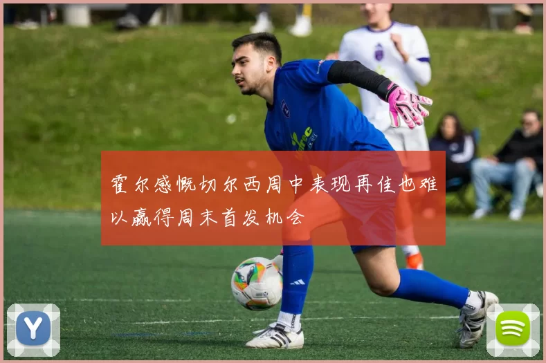 霍尔感慨切尔西周中表现再佳也难以赢得周末首发机会