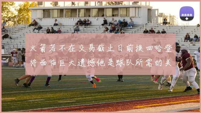 火箭若不在交易截止日前换回哈登将面临巨大遗憾他是球队所需的关键拼图
