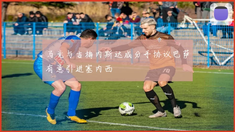马竞与吉梅内斯达成分手协议巴萨有意引进塞内西