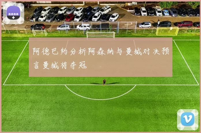 阿德巴约分析阿森纳与曼城对决预言曼城将夺冠