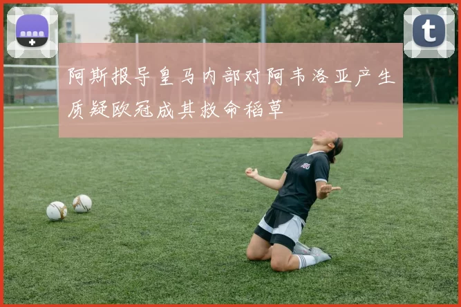 阿斯报导皇马内部对阿韦洛亚产生质疑欧冠成其救命稻草