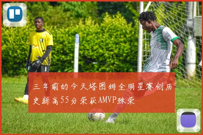 三年前的今天塔图姆全明星赛创历史新高55分荣获AMVP殊荣