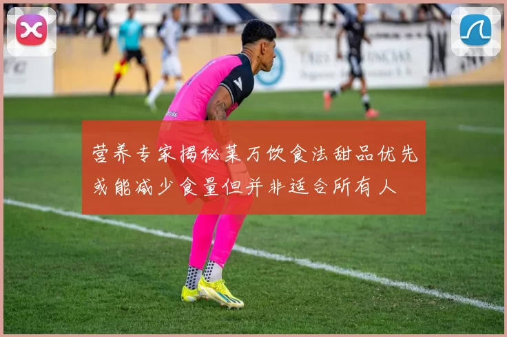 营养专家揭秘莱万饮食法甜品优先或能减少食量但并非适合所有人