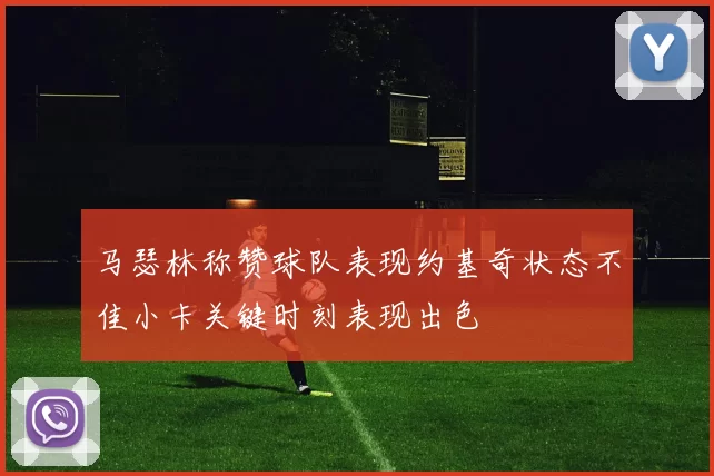 马瑟林称赞球队表现约基奇状态不佳小卡关键时刻表现出色