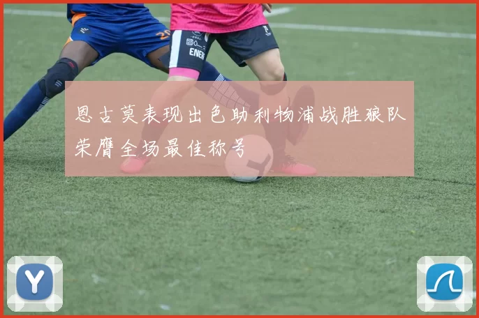恩古莫表现出色助利物浦战胜狼队荣膺全场最佳称号
