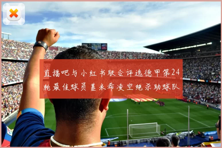 直播吧与小红书联合评选德甲第24轮最佳球员基米希凌空绝杀助球队赢得国家德比